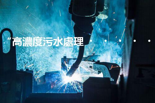 “高濃度污水處理，綠色環(huán)保新篇章”